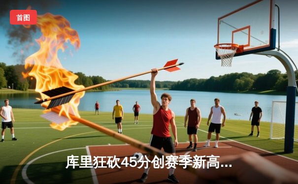 库里狂砍45分创赛季新高 勇士加时险胜凯尔特人重返西部第三