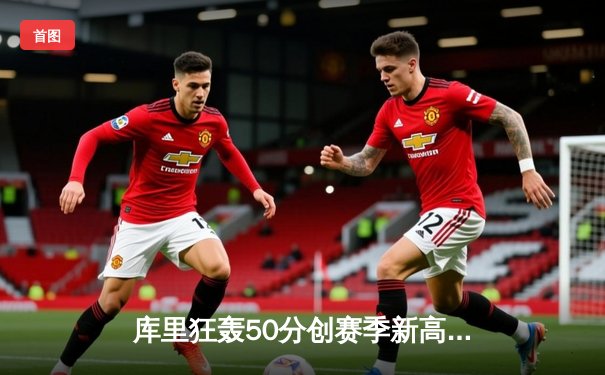 库里狂轰50分创赛季新高，勇士加时险胜国王迎五连胜