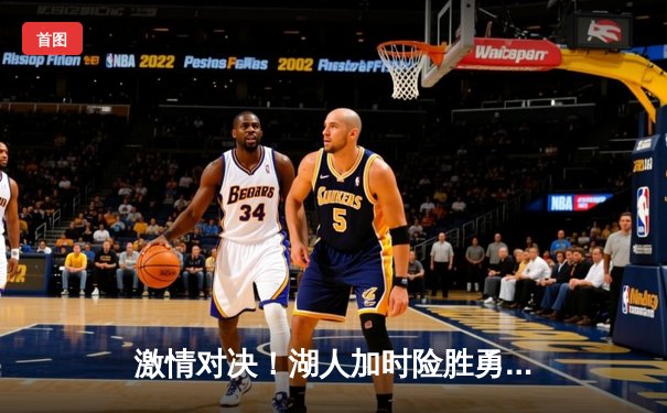 激情对决！湖人加时险胜勇士，詹姆斯狂砍40+三双率队逆转