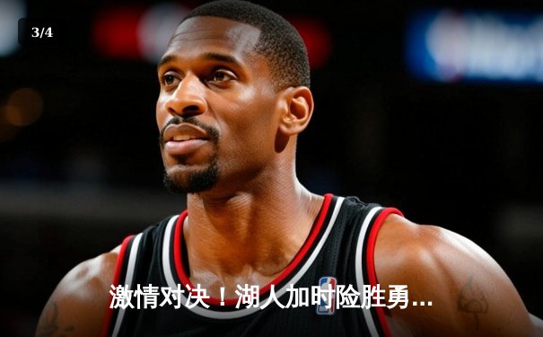 激情对决！湖人加时险胜勇士，詹姆斯狂砍40+三双率队逆转 - 3