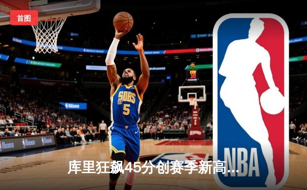 库里狂飙45分创赛季新高，勇士末节逆转掘金夺关键胜利