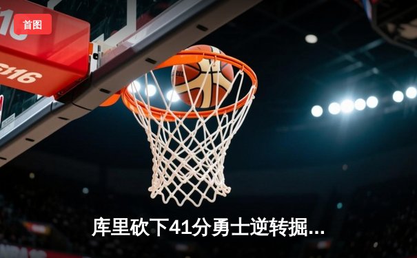 库里砍下41分勇士逆转掘金 约基奇空砍三双难阻五连胜终结