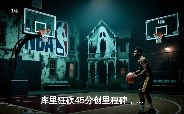 库里狂砍45分创里程碑，勇士加时险胜凯尔特人上演经典对决 - 3