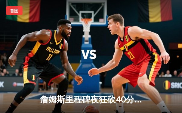 詹姆斯里程碑夜狂砍40分，湖人加时险胜勇士迎三连胜