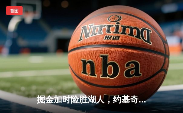 掘金加时险胜湖人，约基奇狂砍35分20篮板11助攻创历史纪录