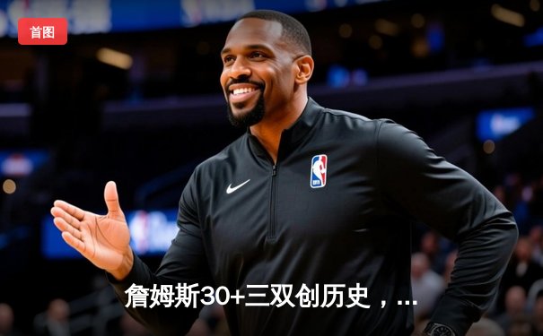 詹姆斯30+三双创历史，湖人加时险胜勇士锁定季后赛关键席位