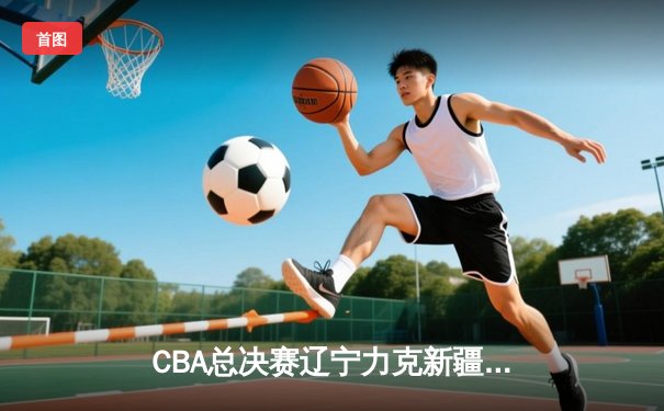 CBA总决赛辽宁力克新疆夺赛点，赵继伟全能发挥率队占先机