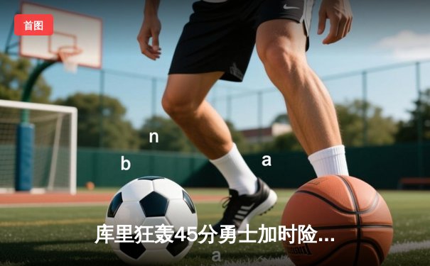 库里狂轰45分勇士加时险胜绿军，塔图姆空砍31分难挽败局